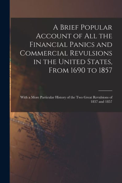 A Brief Popular Account Of All The Financial Panics And Commercial Revulsions In The United States, From 1690 To 1857: With A More Particular History Of The Two Great Revulsions Of 1837 And 1857