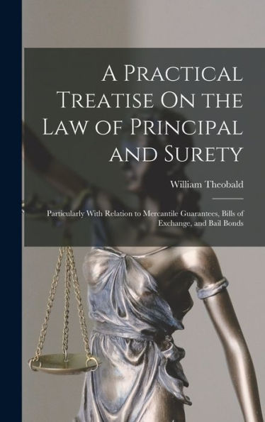 A Practical Treatise On The Law Of Principal And Surety: Particularly With Relation To Mercantile Guarantees, Bills Of Exchange, And Bail Bonds