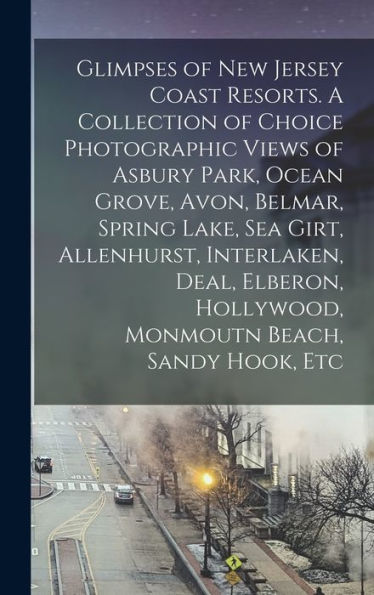 Glimpses Of New Jersey Coast Resorts. A Collection Of Choice Photographic Views Of Asbury Park, Ocean Grove, Avon, Belmar, Spring Lake, Sea Girt, ... Hollywood, Monmoutn Beach, Sandy Hook, Etc