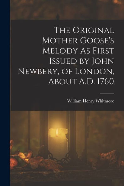 The Original Mother Goose'S Melody As First Issued By John Newbery, Of London, About A.D. 1760