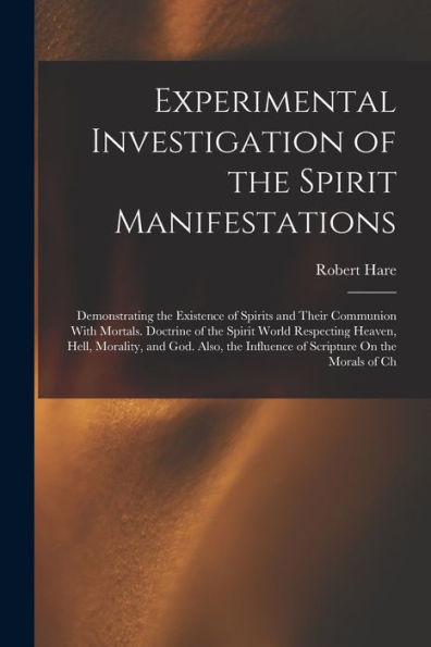 Experimental Investigation Of The Spirit Manifestations: Demonstrating The Existence Of Spirits And Their Communion With Mortals. Doctrine Of The ... Influence Of Scripture On The Morals Of Ch