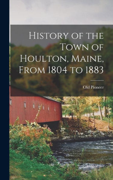 History Of The Town Of Houlton, Maine, From 1804 To 1883