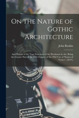 On The Nature Of Gothic Architecture: And Herein Of The True Functions Of The Workman In Art. Being The Greater Part Of The 6Th Chapter Of The 2Nd Vol. Of 'Stones Of Venice'. [48 P.]