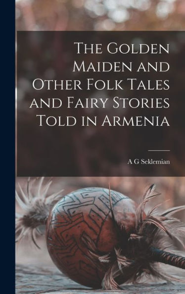 The Golden Maiden And Other Folk Tales And Fairy Stories Told In Armenia