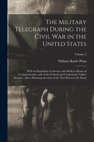 The Military Telegraph During The Civil War In The United States: With An Exposition Of Ancient And Modern Means Of Communication, And Of The Federal ... Of The War Between The States; Volume 2