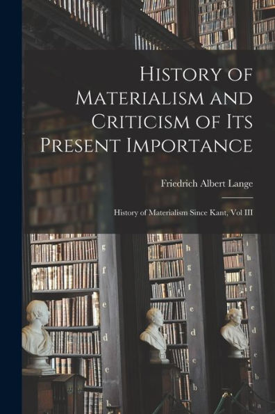 History Of Materialism And Criticism Of Its Present Importance: History Of Materialism Since Kant, Vol Iii
