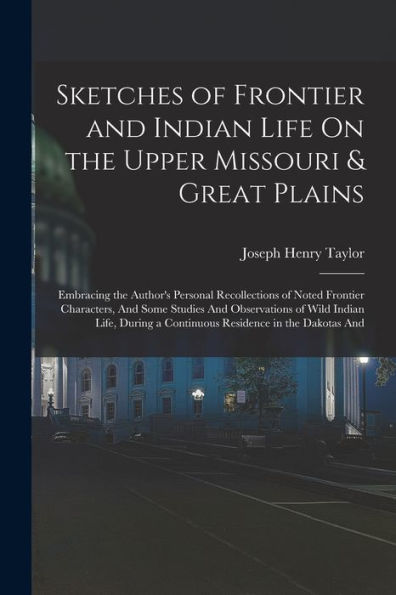 Sketches Of Frontier And Indian Life On The Upper Missouri & Great Plains: Embracing The Author'S Personal Recollections Of Noted Frontier Characters, ... A Continuous Residence In The Dakotas And