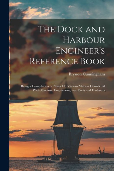 The Dock And Harbour Engineer'S Reference Book: Being A Compilation Of Notes On Various Matters Connected With Maritime Engineering, And Ports And Harbours