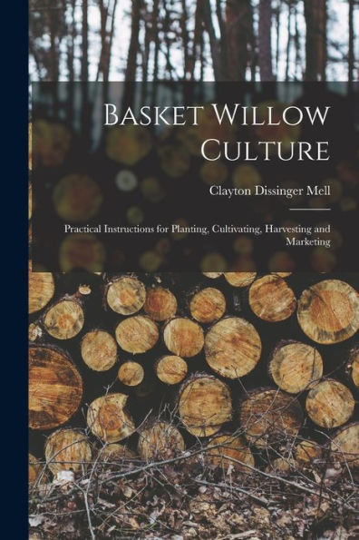 Basket Willow Culture; Practical Instructions For Planting, Cultivating, Harvesting And Marketing