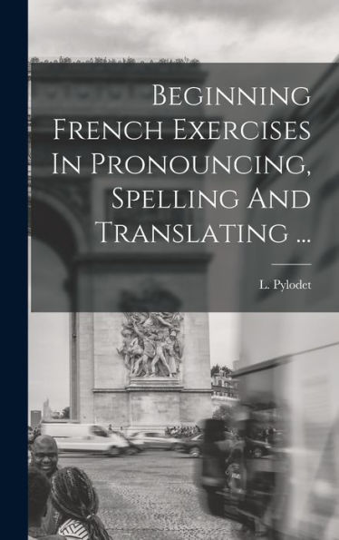 Beginning French Exercises In Pronouncing, Spelling And Translating ... (French Edition)