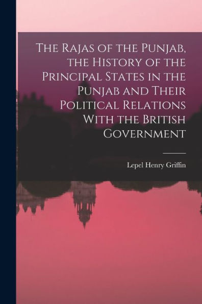 The Rajas Of The Punjab, The History Of The Principal States In The Punjab And Their Political Relations With The British Government