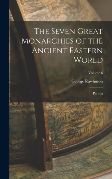 The Seven Great Monarchies Of The Ancient Eastern World: Parthia; Volume 6