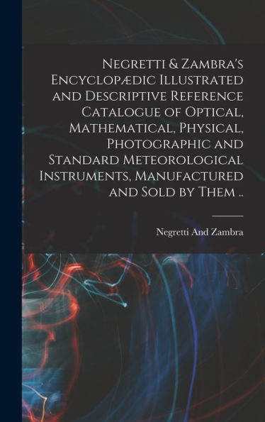 Negretti & Zambra'S Encyclopædic Illustrated And Descriptive Reference Catalogue Of Optical, Mathematical, Physical, Photographic And Standard ... Instruments, Manufactured And Sold By Them ..