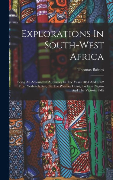 Explorations In South-West Africa: Being An Account Of A Journey In The Years 1861 And 1862 From Walvisch Bay, On The Western Coast, To Lake Ngami And The Victoria Falls