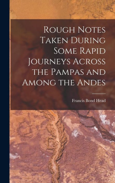 Rough Notes Taken During Some Rapid Journeys Across The Pampas And Among The Andes