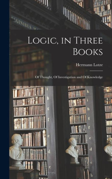 Logic, In Three Books: Of Thought, Of Investigation And Of Knowledge