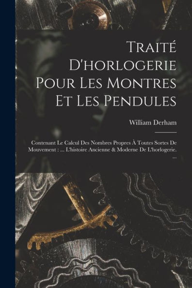 Traité D'Horlogerie Pour Les Montres Et Les Pendules: Contenant Le Calcul Des Nombres Propres À Toutes Sortes De Mouvement: ... L'Histoire Ancienne & Moderne De L'Horlogerie. ... (French Edition)