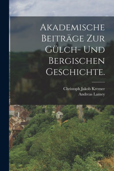 Akademische Beiträge Zur Gülch- Und Bergischen Geschichte. (German Edition)