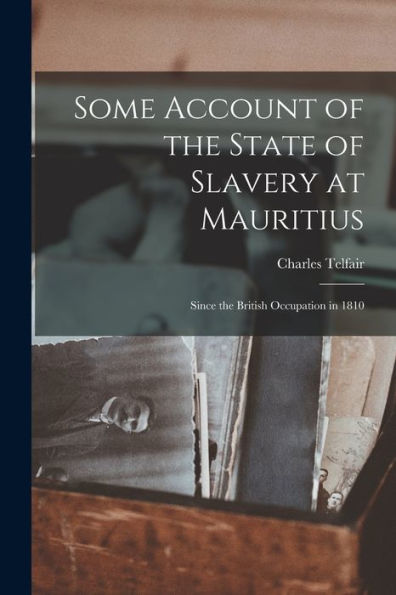 Some Account Of The State Of Slavery At Mauritius: Since The British Occupation In 1810