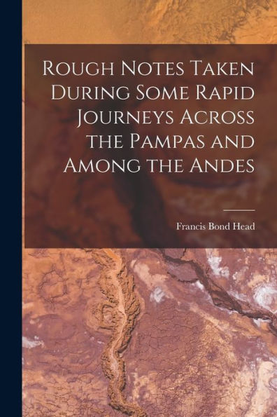 Rough Notes Taken During Some Rapid Journeys Across The Pampas And Among The Andes