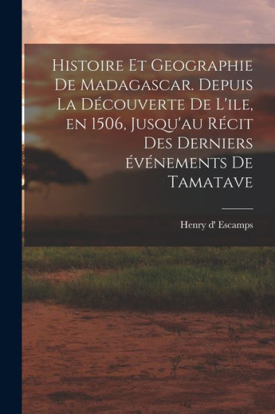 Histoire Et Geographie De Madagascar. Depuis La Découverte De L'Ile, En 1506, Jusqu'Au Récit Des Derniers Événements De Tamatave (French Edition)