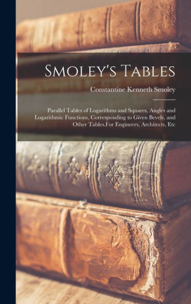 Smoley'S Tables: Parallel Tables Of Logarithms And Squares, Angles And Logarithmic Functions, Corresponding To Given Bevels, And Other Tables.For Engineers, Architects, Etc