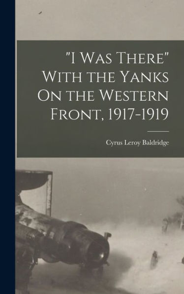 I Was There With The Yanks On The Western Front, 1917-1919