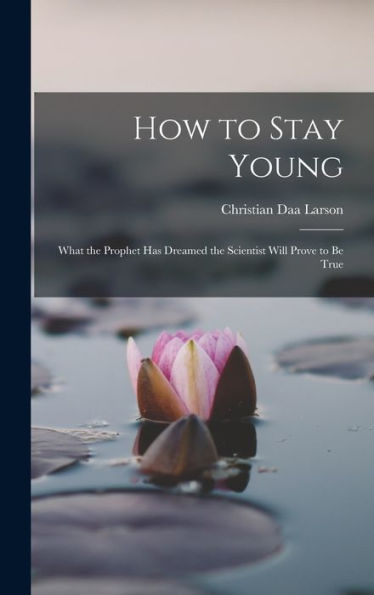 How To Stay Young: What The Prophet Has Dreamed The Scientist Will Prove To Be True