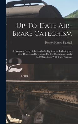 Up-To-Date Air-Brake Catechism: A Complete Study Of The Air-Brake Equipment, Including The Latest Devices And Inventions Used ... Containing Nearly 1,000 Questions With Their Answers