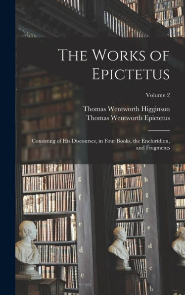 The Works Of Epictetus: Consisting Of His Discourses, In Four Books, The Enchiridion, And Fragments; Volume 2