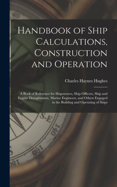 Handbook Of Ship Calculations, Construction And Operation: A Book Of Reference For Shipowners, Ship Officers, Ship And Engine Draughtsmen, Marine ... In The Building And Operating Of Ships