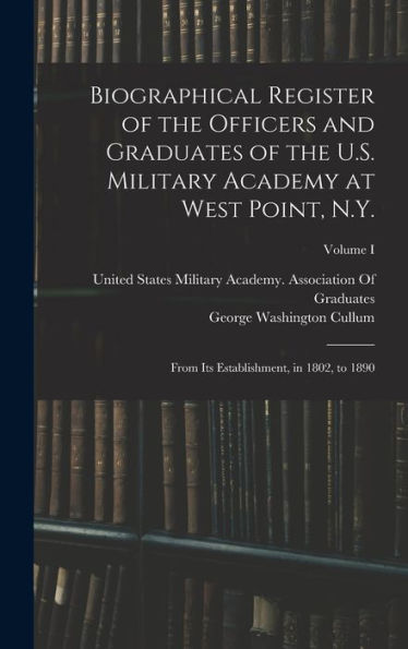 Biographical Register Of The Officers And Graduates Of The U.S. Military Academy At West Point, N.Y.: From Its Establishment, In 1802, To 1890; Volume I