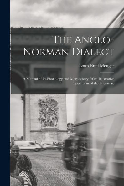 The Anglo-Norman Dialect: A Manual Of Its Phonology And Morphology, With Illustrative Specimens Of The Literature