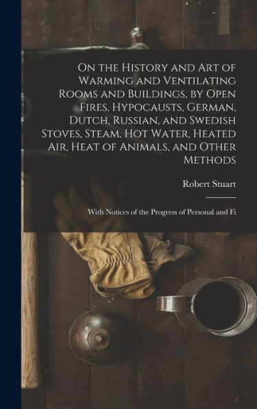On The History And Art Of Warming And Ventilating Rooms And Buildings, By Open Fires, Hypocausts, German, Dutch, Russian, And Swedish Stoves, Steam, ... Notices Of The Progress Of Personal And Fi