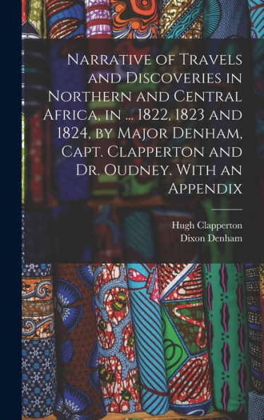 Narrative Of Travels And Discoveries In Northern And Central Africa, In ... 1822, 1823 And 1824, By Major Denham, Capt. Clapperton And Dr. Oudney. With An Appendix