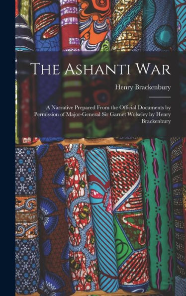 The Ashanti War: A Narrative Prepared From The Official Documents By Permission Of Major-General Sir Garnet Wolseley By Henry Brackenbury