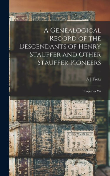 A Genealogical Record Of The Descendants Of Henry Stauffer And Other Stauffer Pioneers: Together Wi