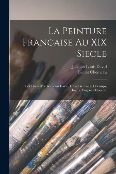 La Peinture Francaise Au Xix Siecle: Les Chefs D'Ecole: Louis David, Gros, Gericault, Decamps, Ingres, Eugene Delacroix (French Edition)