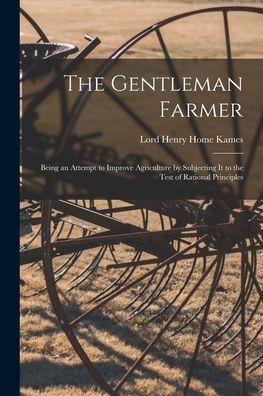 The Gentleman Farmer: Being An Attempt To Improve Agriculture By Subjecting It To The Test Of Rational Principles