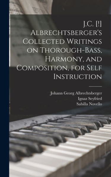 J.C. [!] Albrechtsberger'S Collected Writings On Thorough-Bass, Harmony, And Composition, For Self Instruction