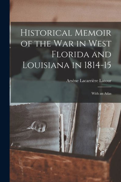 Historical Memoir Of The War In West Florida And Louisiana In 1814-15: With An Atlas