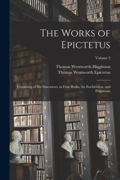 The Works Of Epictetus: Consisting Of His Discourses, In Four Books, The Enchiridion, And Fragments; Volume 2
