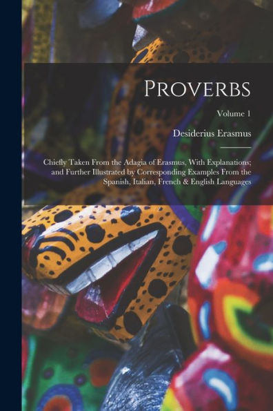 Proverbs: Chiefly Taken From The Adagia Of Erasmus, With Explanations; And Further Illustrated By Corresponding Examples From The Spanish, Italian, French & English Languages; Volume 1