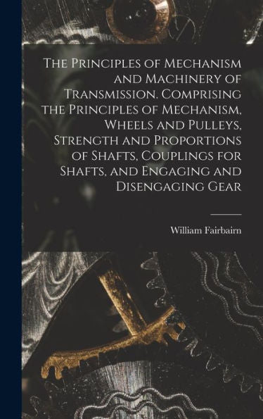 The Principles Of Mechanism And Machinery Of Transmission. Comprising The Principles Of Mechanism, Wheels And Pulleys, Strength And Proportions Of ... For Shafts, And Engaging And Disengaging Gear