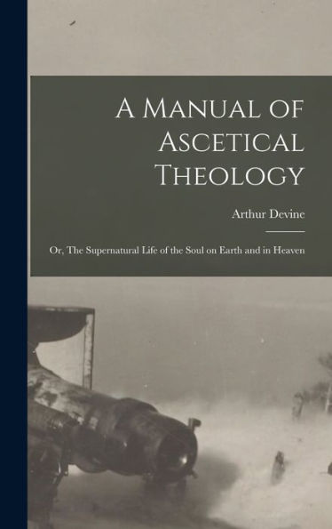 A Manual Of Ascetical Theology: Or, The Supernatural Life Of The Soul On Earth And In Heaven