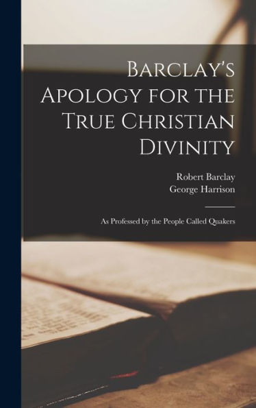 Barclay'S Apology For The True Christian Divinity: As Professed By The People Called Quakers