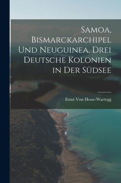 Samoa, Bismarckarchipel Und Neuguinea, Drei Deutsche Kolonien In Der Südsee (German Edition)