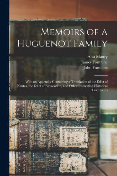 Memoirs Of A Huguenot Family: With An Appendix Containing A Translation Of The Edict Of Nantes, The Edict Of Revocation, And Other Interesting Historical Documents