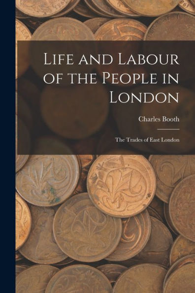 Life And Labour Of The People In London: The Trades Of East London