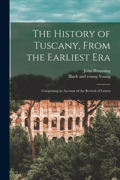 The History Of Tuscany, From The Earliest Era; Comprising An Account Of The Revival Of Letters